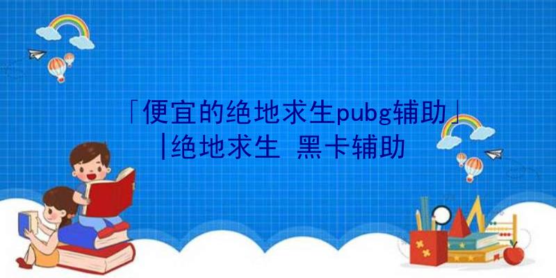 「便宜的绝地求生pubg辅助」|绝地求生